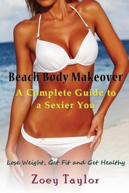 Beach Body Makeover: A Complete Guide to a Sexier You: Lose Weight, Get Fit and Get Healthy