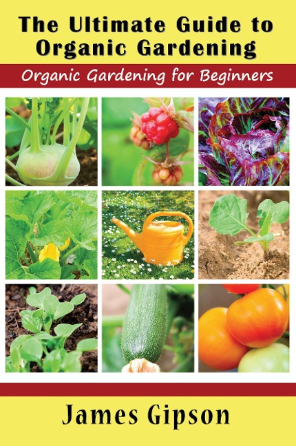 The Ultimate Guide to Organic Gardening: Organic Gardening for Beginners