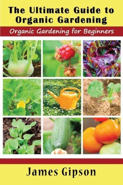 The Ultimate Guide to Organic Gardening: Organic Gardening for Beginners