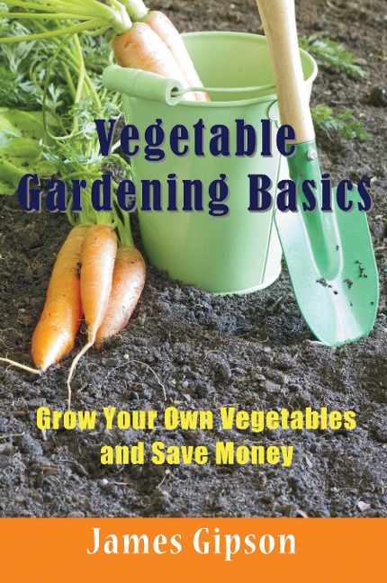 Vegetable Gardening Basics: Grow Your Own Vegetables and Save Money