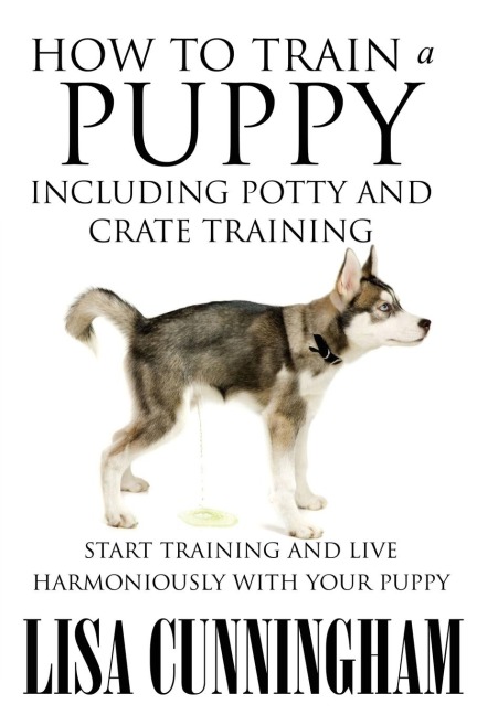 How to Train a Puppy Including Potty and Crate Training: Start Training and Live Harmoniously with Your Puppy
