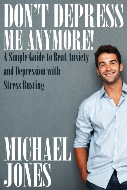 Dont Depress Me Anymore! a Simple Guide to Beat Anxiety and Depression with Stress Busting: A Simple Guide to Beat Anxiety and Depression with Stress