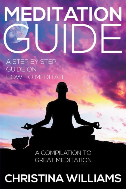 Meditation Guide: A Step by Step Guide on How to Meditate: A Compilation to Great Meditation