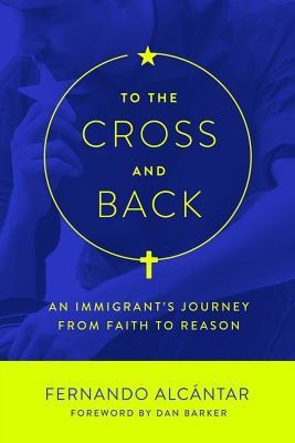 To the Cross and Back: An Immigrants Journey from Faith to Reason