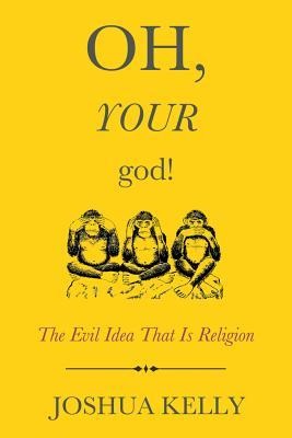 Oh, Your God!: The Evil Idea That Is Religion
