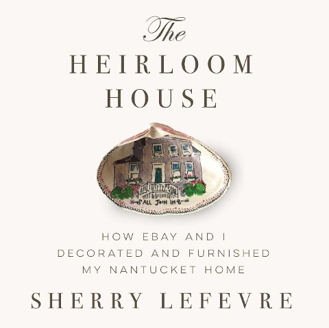 The Heirloom House: How Ebay and I Decorated and Furnished My Nantucket Home