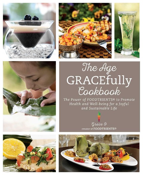 The Age Gracefully Cookbook: The Power of Foodtrients to Promote Health and Well-Being for a Joyful and Sustainable Life