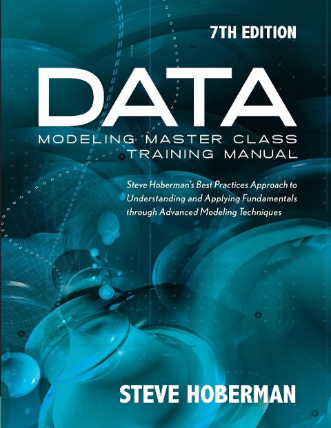 Data Modeling Master Class Training Manual 7th Edition: Steve Hobermans Best Practices Approach to Understanding and Applying Fundamentals Through Advanced Modeling Techniques