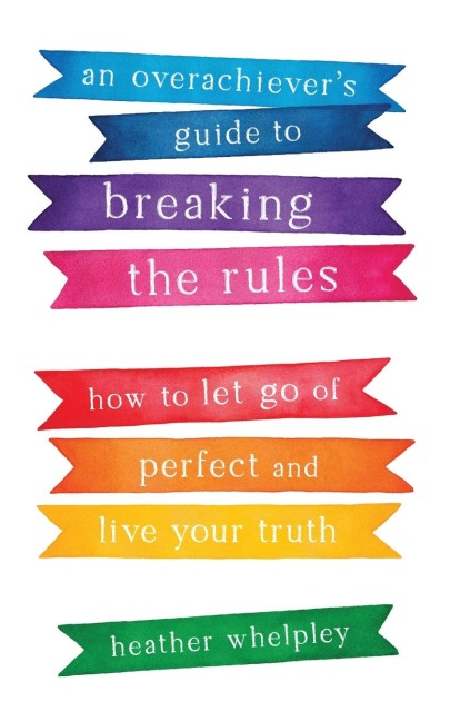 An Overachievers Guide to Breaking the Rules: How to Let Go of Perfect and Live Your Truth