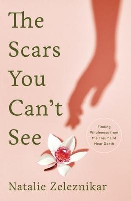 The Scars You Cant See: Finding Wholeness from the Trauma of Near Death