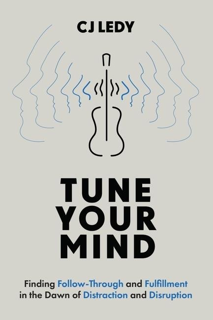 Tune Your Mind: Finding Follow-Through and Fulfillment in the Dawn of Distraction and Disruption