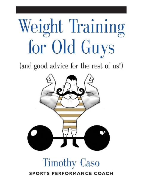 WEIGHT TRAINING FOR OLD GUYS: A Practical Guide for the Over-Fifty Crowd (And Good Advice for the Rest of Us!)