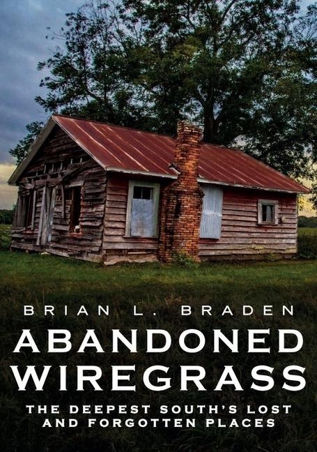 Abandoned Wiregrass: The Deepest Souths Lost and Forgotten Places