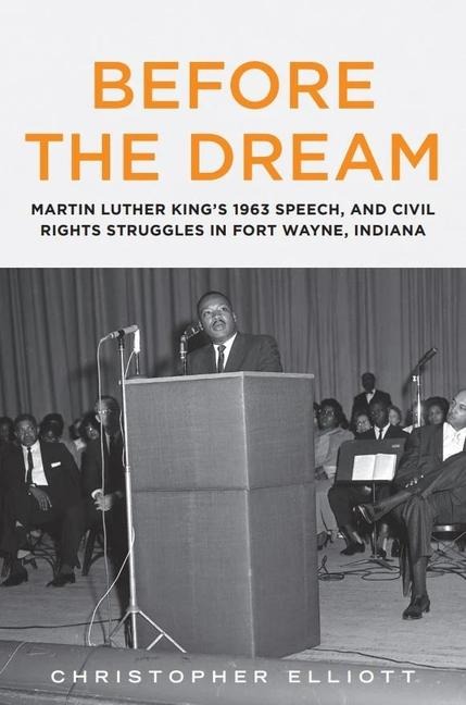 Before the Dream: Martin Luther Kings 1963 Speech, and Civil Rights Struggles in Fort Wayne, Indiana