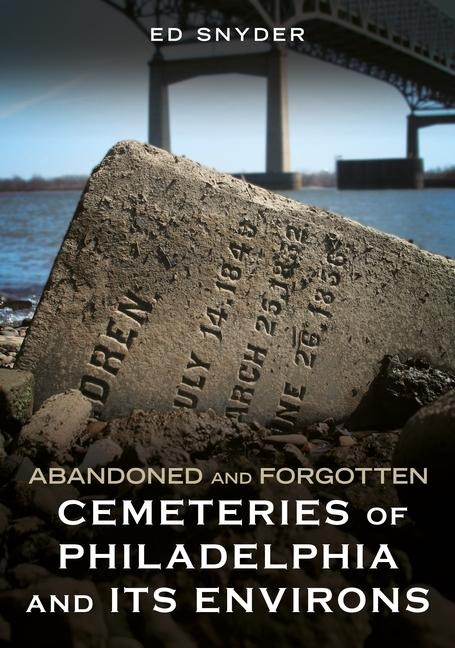 Abandoned and Forgotten Cemeteries of Philadelphia and Its Environs