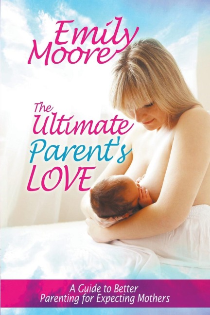 The Ultimate Parents Love: A Guide to Better Parenting for Expecting Mothers