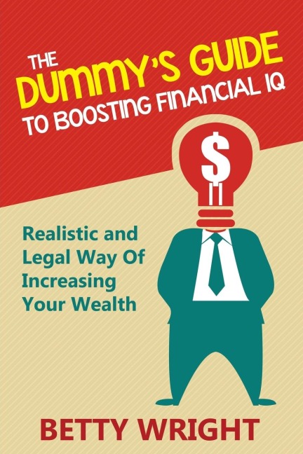 The Dummys Guide To Boosting Financial IQ: Realistic and Legal Way Of Increasing Your Wealth