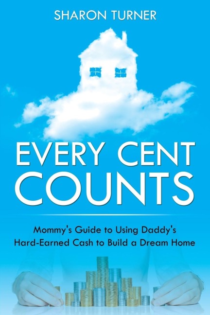 Every Cent Counts: Mommys Guide to Using Daddys Hard-Earned Cash to Build a Dream Home