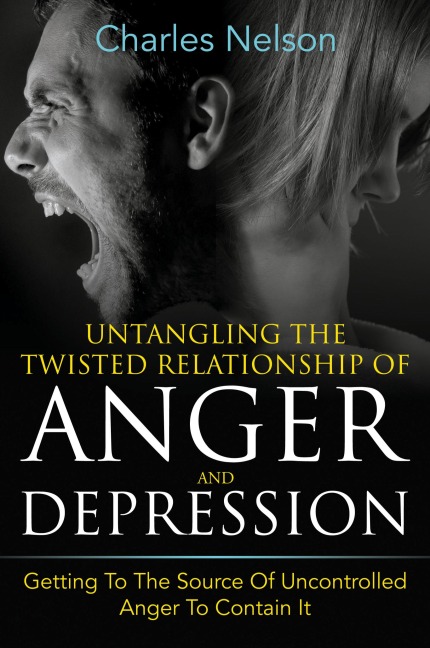 Untangling The Twisted Relationship Of Anger And Depression: Getting To The Source Of Uncontrolled Anger To Contain It