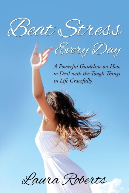Beat Stress Every Day: A Powerful Guideline on How to Deal with the Tough Things in Life Gracefully