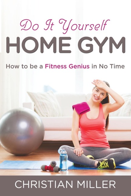 Do It Yourself Home Gym: How to be a Fitness Genius in No Time