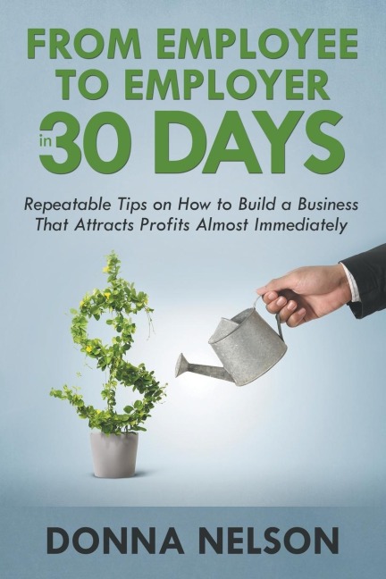 From Employee to Employer in 30 Days: Repeatable Tips on How to Build a Business That Attracts Profits Almost Immediately