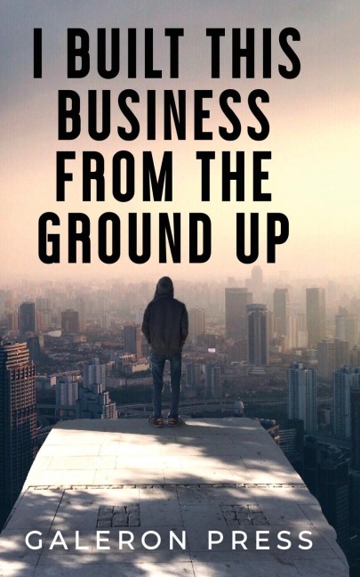I Built This Business From The Ground Up: The Ultimate Guide to Business Success