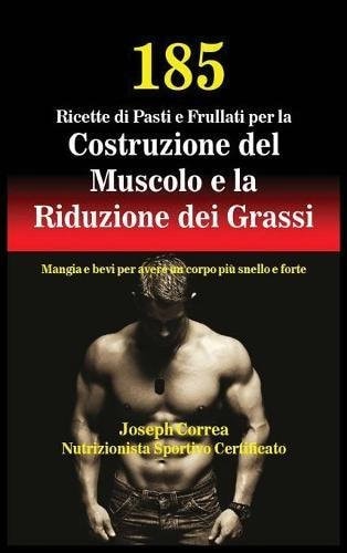 185 Ricette Di Pasti E Frullati Per La Costruzione del Muscolo E La Riduzione Dei Grassi Mangia E Bevi Per Avere Un Corpo Piu Snello E Forte