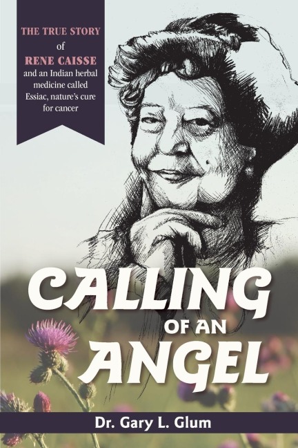 Calling of an Angel: The True Story of Rene Caisse and an Indian Herbal Medicine Called Essaic, Natures Cure for Cancer