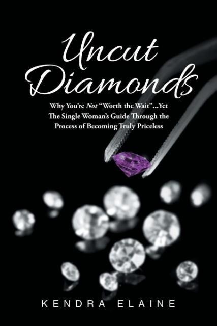 Uncut Diamonds: Why Youre Not Worth the Wait . . . Yet The Single Womens Guide Through the Process of Becoming Truly Priceless