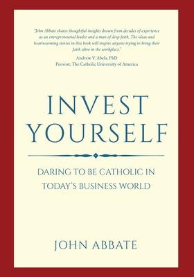 Invest Yourself: Daring to Be Catholic in Todays Business World