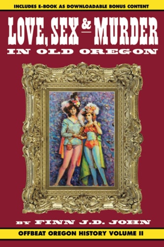 Love, Sex and Murder in Old Oregon Offbeat Oregon History Vol. 2