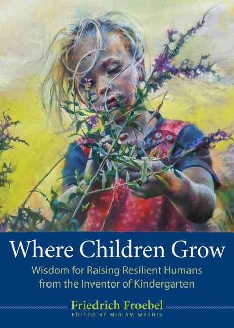 Where Children Grow: Wisdom for Raising Resilient Humans from the Inventor of Kindergarten