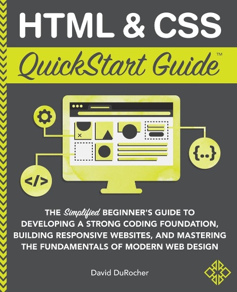 HTML and CSS QuickStart Guide: The Simplified Beginners Guide to Developing a Strong Coding Foundation, Building Responsive Websites, and Mastering the Fundamentals of Modern Web Design