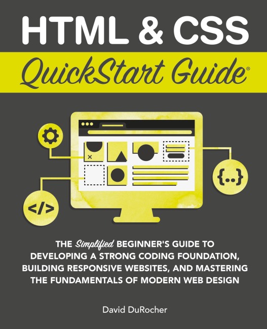 HTML and CSS QuickStart Guide: The Simplified Beginners Guide to Developing a Strong Coding Foundation, Building Responsive Websites, and Mastering the Fundamentals of Modern Web Design
