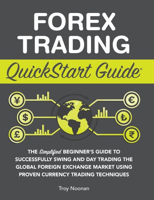 Forex Trading QuickStart Guide: The Simplified Beginners Guide to Successfully Swing and Day Trading the Global Foreign Exchange Market Using Proven Currency Trading Techniques
