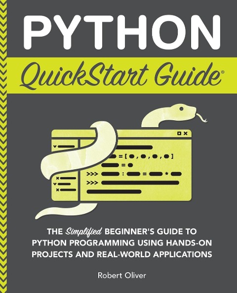 Python QuickStart Guide: The Simplified Beginners Guide to Python Programming Using Hands-On Projects and Real-World Applications