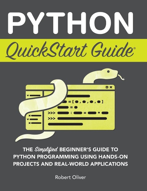 Python QuickStart Guide: The Simplified Beginners Guide to Python Programming Using Hands-On Projects and Real-World Applications
