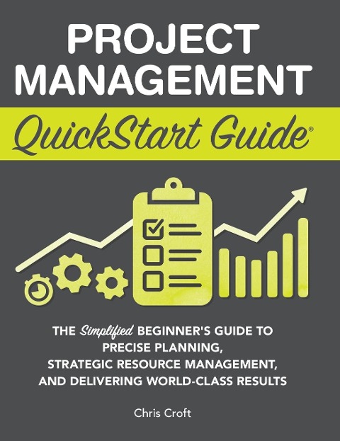 Project Management QuickStart Guide: The Simplified Beginners Guide to Precise Planning, Strategic Resource Management, and Delivering World Class Results