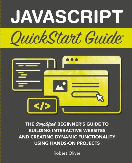 JavaScript QuickStart Guide: The Simplified Beginner's Guide to Building Interactive Websites and Creating Dynamic Functionality Using Hands-On Projects