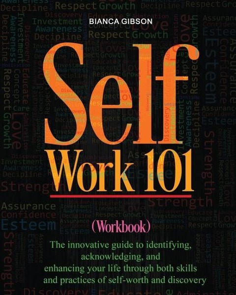 Self Work 101: The innovative guide to identifying, acknowledging, and enhancing your life through both skills and practices of self-worth and discovery
