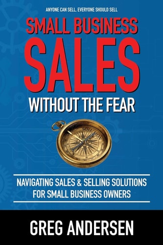 Small Business Sales, Without the Fear Navigating Sales & Selling Solutions for Small Business Owners