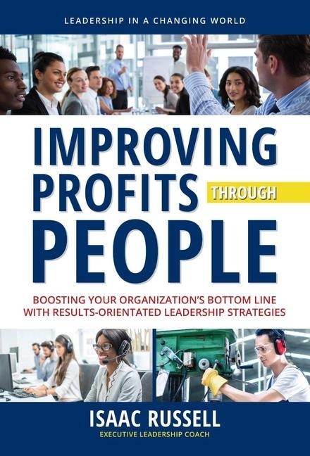Improving Profits Through People: Boosting Your Organizations Bottom Line with Results-Oriented Leadership Strategies