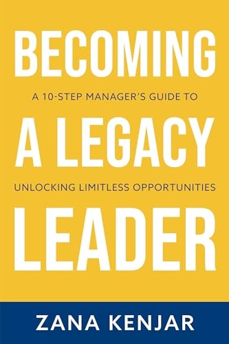 Becoming a Legacy Leader A 10-Step Manager's Guide to Unlocking Limitless Opportunities