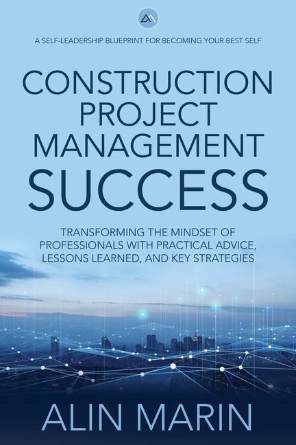 Construction Project Management Success: Transforming the Mindset of Professionals with Practical Advice, Lessons Learned, and Key Strategies