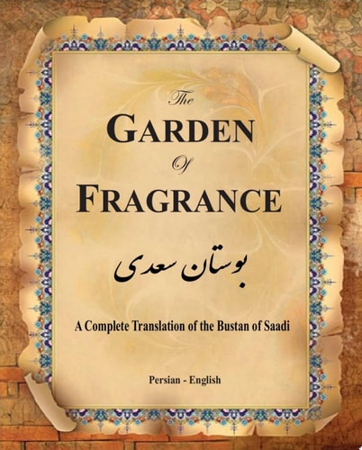 The Garden of Fragrance A Complete Translation of the Bustan of Saadi (Bilingual)