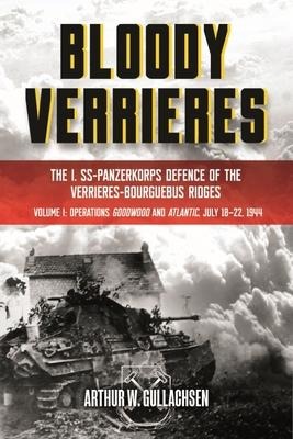 Bloody Verrieres: The I. Ss-Panzerkorps Defence of the Verrieres-Bourguebus Ridges: Volume 1 - Operations Goodwood and Atlantic, 18-22 July 1944