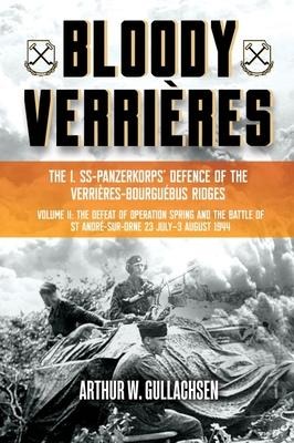 Bloody Verrieres. The I. SS-Panzerkorps Defence of the Verrieres-Bourguebus Ridges: Volume II: The Defeat of Operation Spring and the Battles of Tilly-la-Campagne, 23 July-5 August 1944