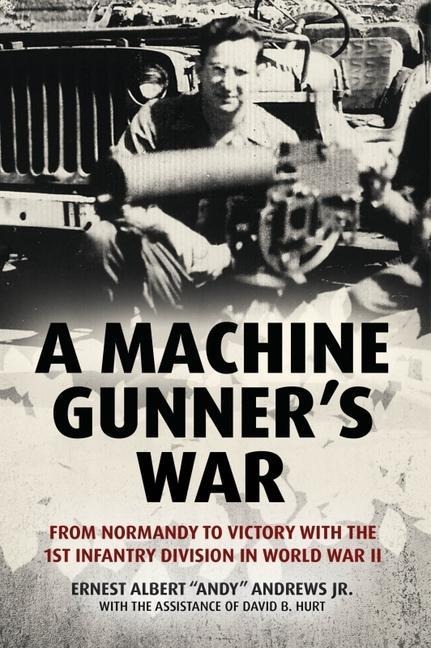 A Machine Gunners War: From Normandy to Victory with the 1st Infantry Division in World War II
