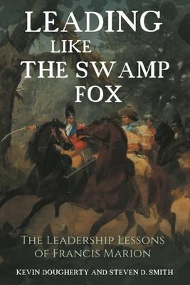 Leading Like the Swamp Fox: The Leadership Lessons of Francis Marion